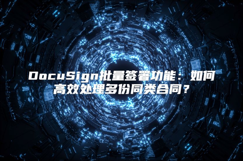 DocuSign批量签署功能：如何高效处理多份同类合同？