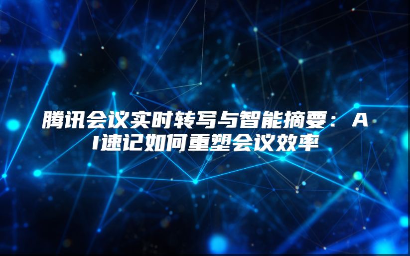 腾讯会议实时转写与智能摘要：AI速记如何重塑会议效率