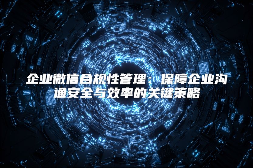 企业微信合规性管理：保障企业沟通安全与效率的关键策略