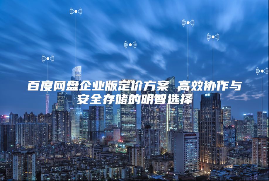 百度网盘企业版定价方案 高效协作与安全存储的明智选择