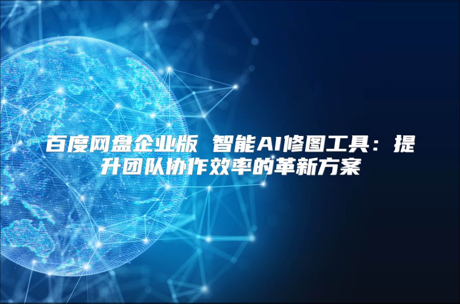 百度网盘企业版 智能AI修图工具：提升团队协作效率的革新方案
