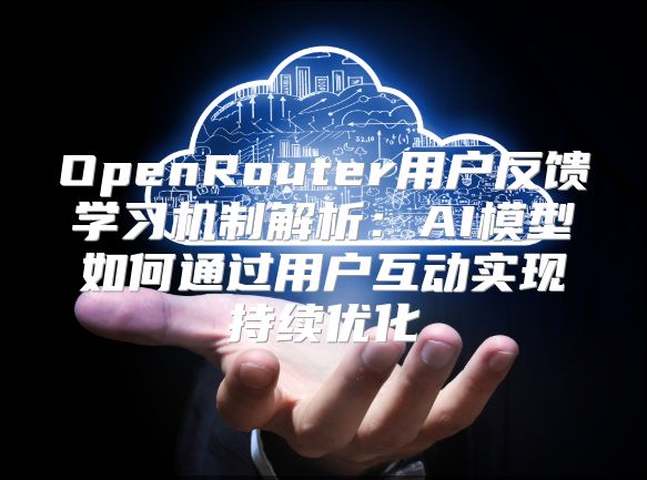 OpenRouter用户反馈学习机制解析：AI模型如何通过用户互动实现持续优化