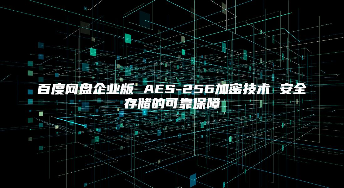 百度网盘企业版 AES-256加密技术 安全存储的可靠保障