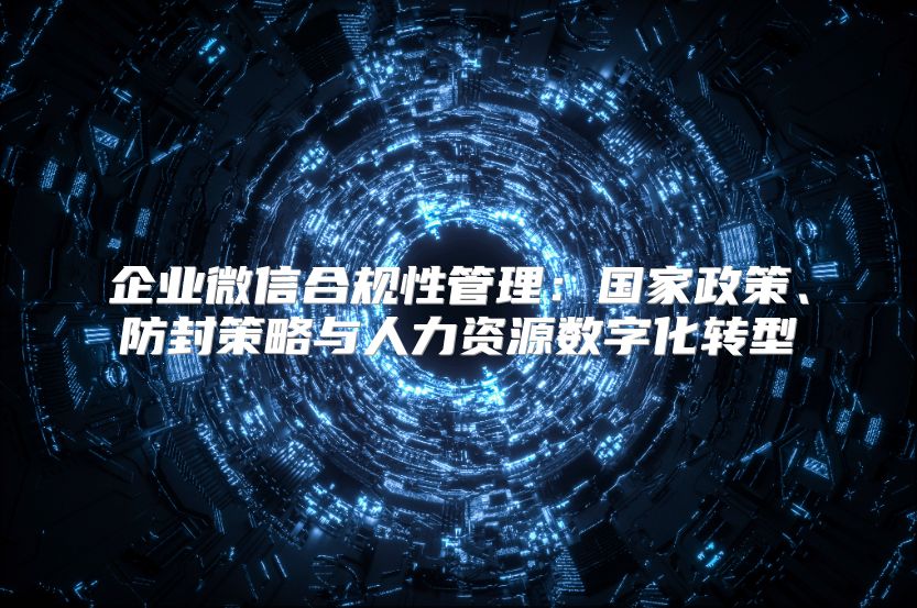 企业微信合规性管理：国家政策、防封策略与人力资源数字化转型