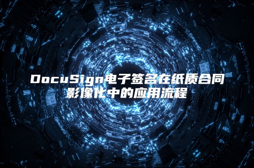 DocuSign电子签名在纸质合同影像化中的应用流程