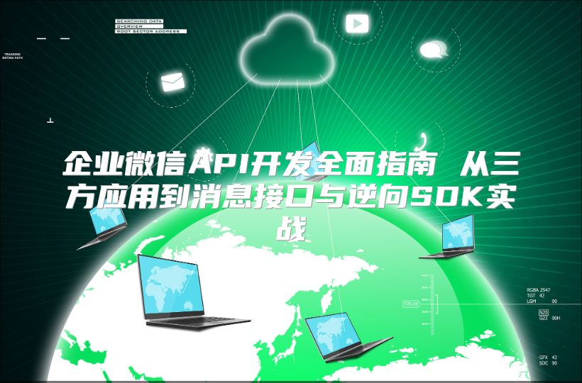 企业微信API开发全面指南 从三方应用到消息接口与逆向SDK实战