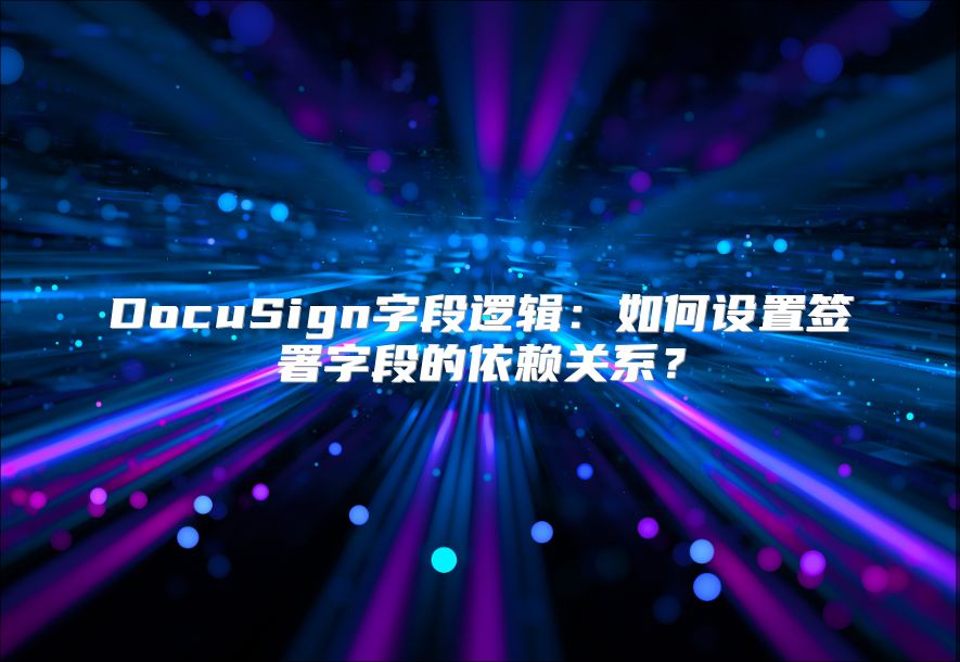 DocuSign字段逻辑：如何设置签署字段的依赖关系？