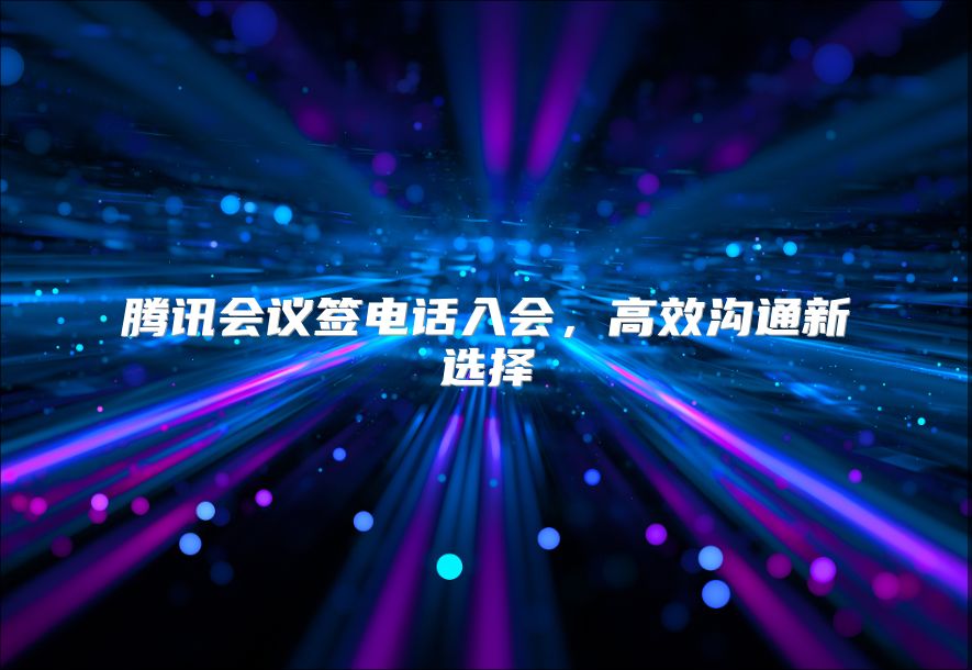 腾讯会议签电话入会，高效沟通新选择