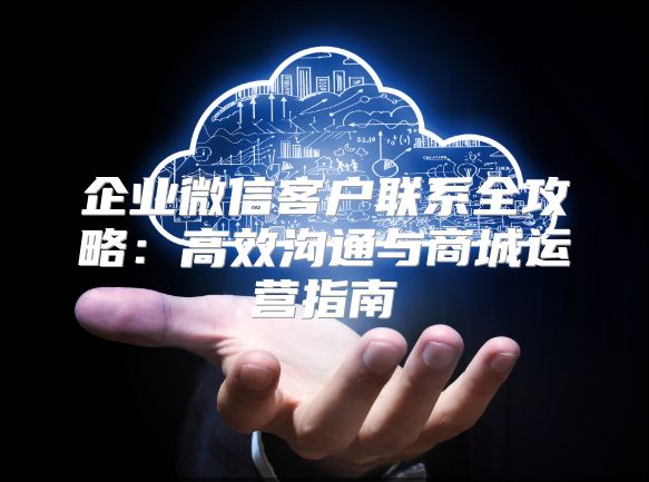 企业微信客户联系全攻略：高效沟通与商城运营指南