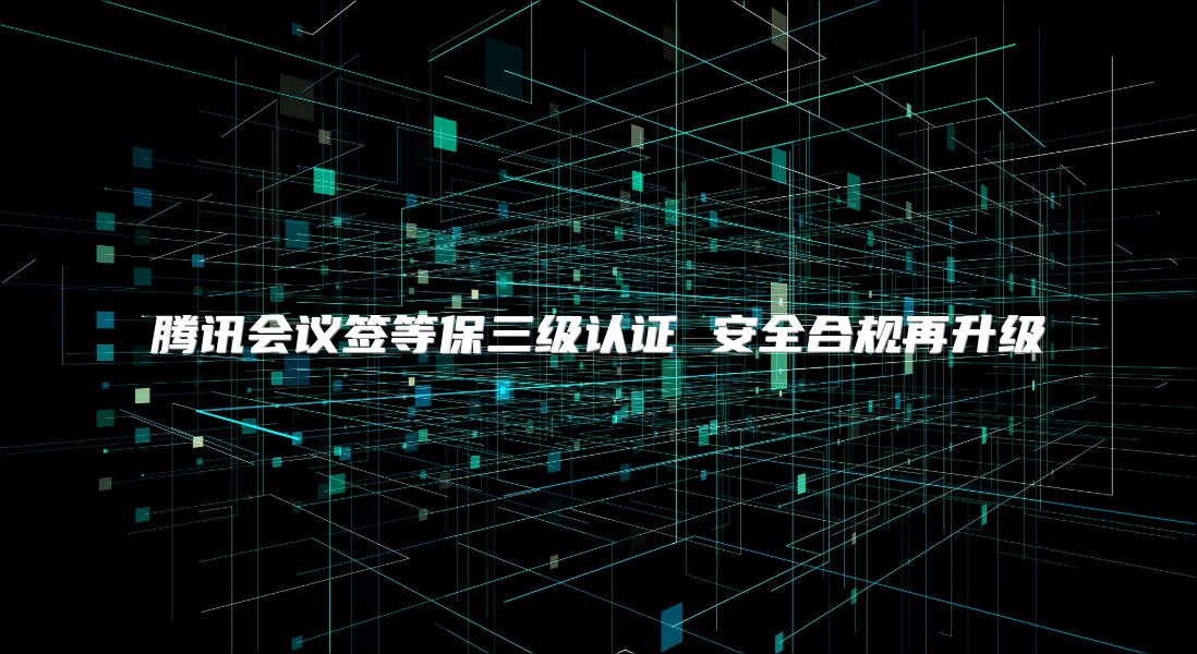 腾讯会议签等保三级认证 安全合规再升级