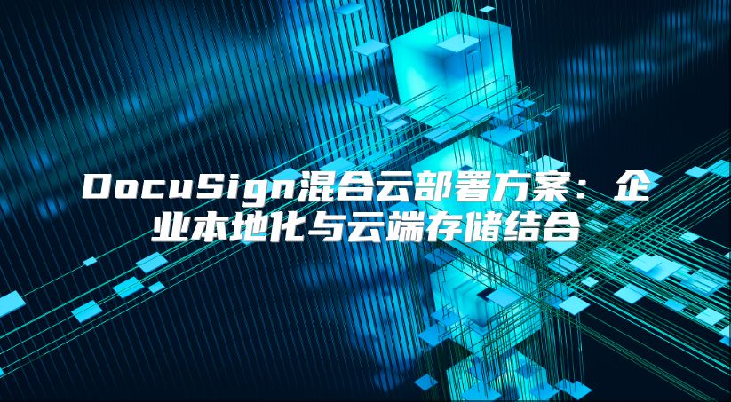 DocuSign混合云部署方案：企业本地化与云端存储结合