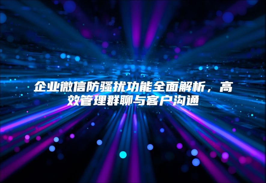 企业微信防骚扰功能全面解析，高效管理群聊与客户沟通