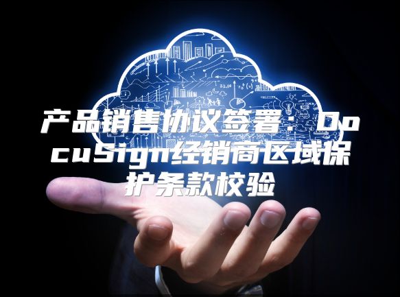 产品销售协议签署：DocuSign经销商区域?；ぬ蹩钚Ｑ? class=