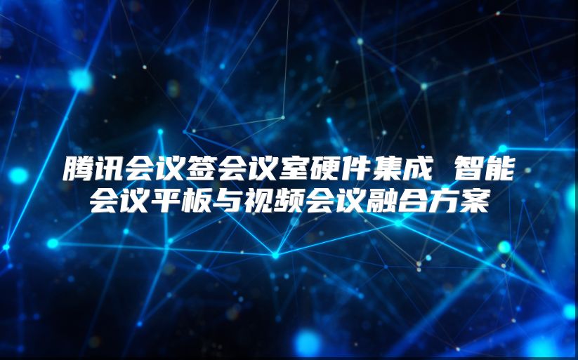 腾讯会议签会议室硬件集成 智能会议平板与视频会议融合方案