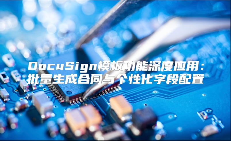 DocuSign模板功能深度应用：批量生成合同与个性化字段配置
