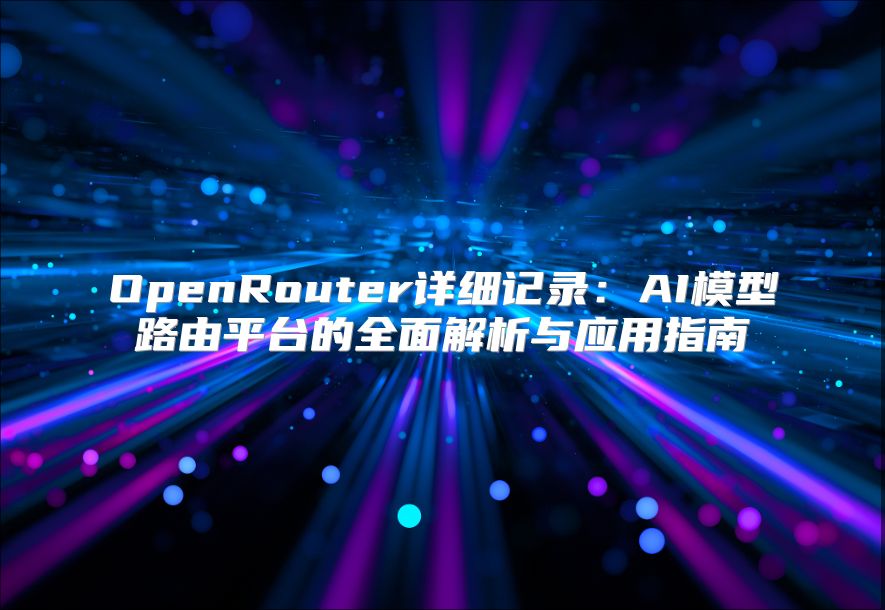 OpenRouter详细记录：AI模型路由平台的全面解析与应用指南