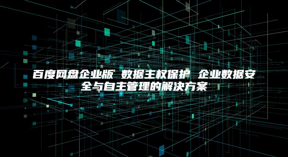 百度网盘企业版 数据主权?；?企业数据安全与自主管理的解决方案