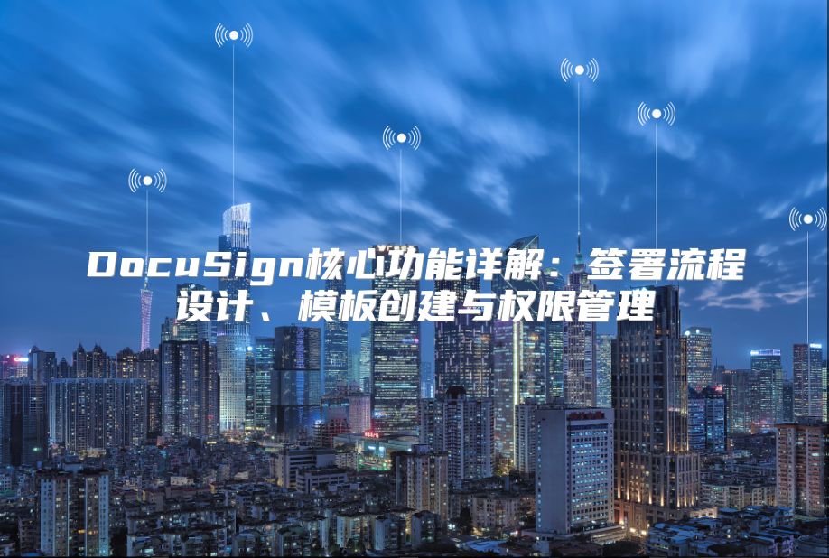 DocuSign核心功能详解：签署流程设计、模板创建与权限管理