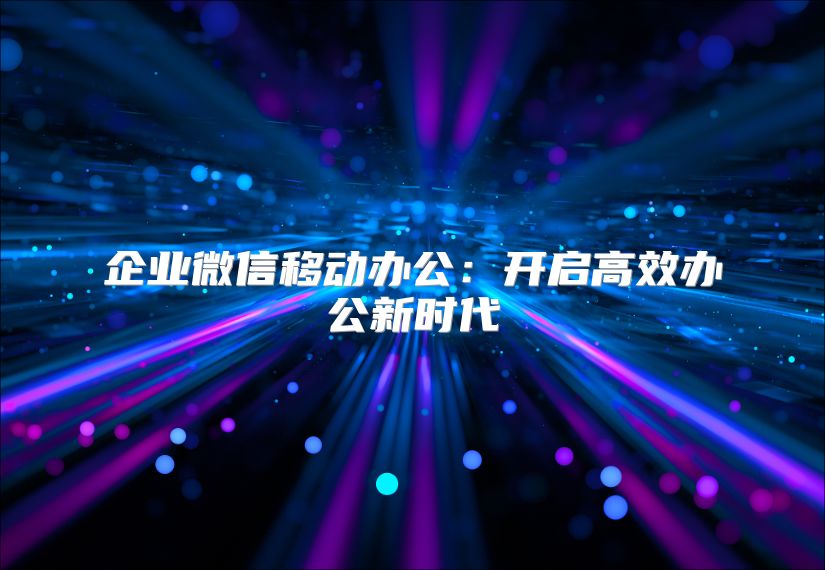 企业微信移动办公：开启高效办公新时代
