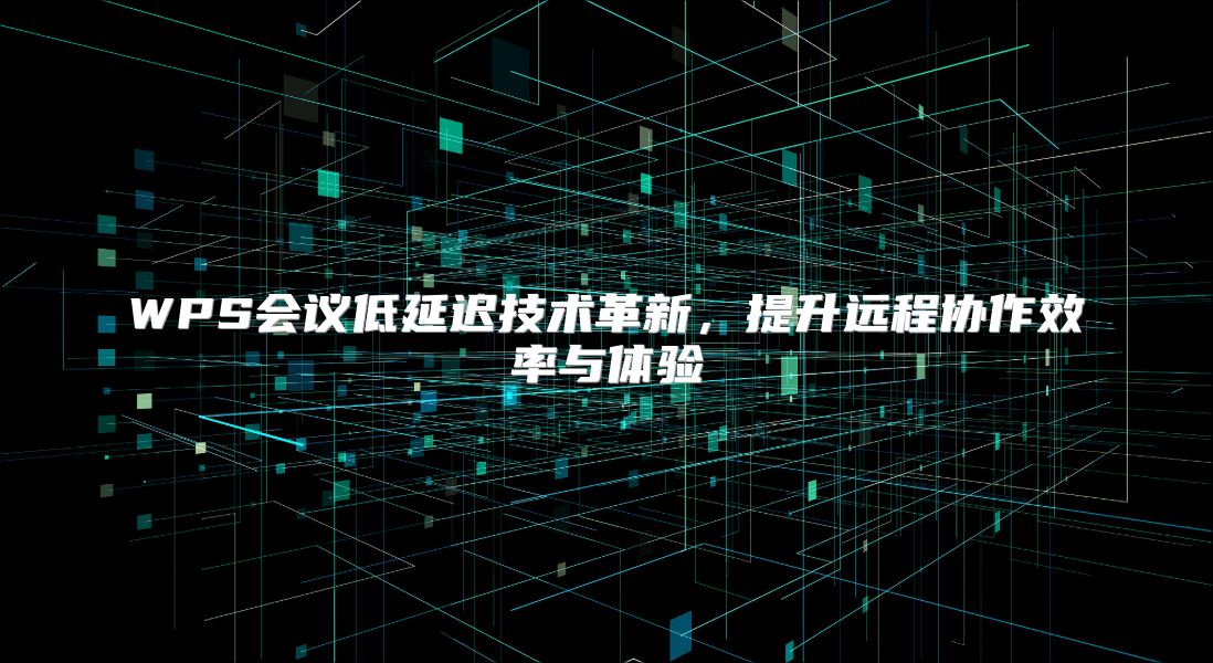 WPS会议低延迟技术革新，提升远程协作效率与体验