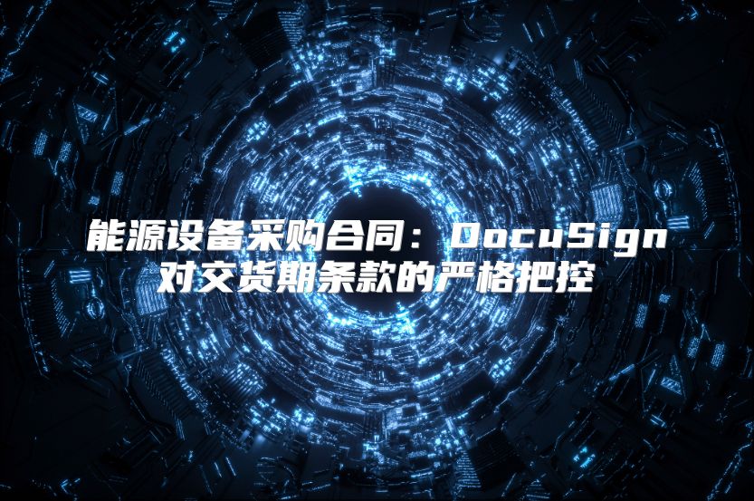 能源设备采购合同：DocuSign对交货期条款的严格把控