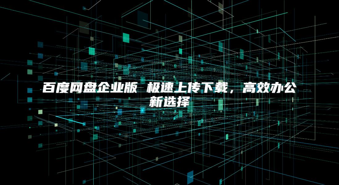 百度网盘企业版 极速上传下载，高效办公新选择