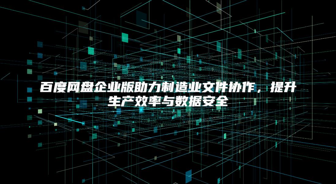 百度网盘企业版助力制造业文件协作，提升生产效率与数据安全