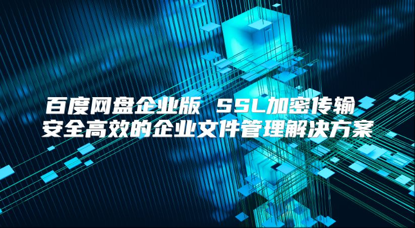百度网盘企业版 SSL加密传输 安全高效的企业文件管理解决方案