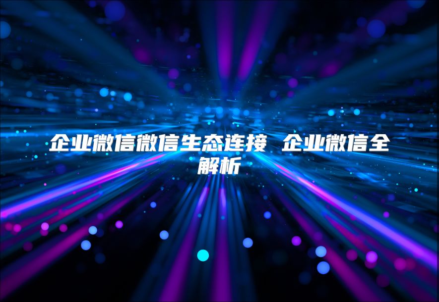 企业微信微信生态连接 企业微信全解析