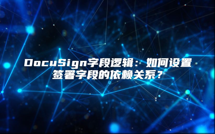 DocuSign字段逻辑：如何设置签署字段的依赖关系？
