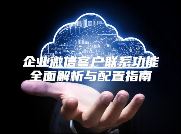 企业微信客户联系功能全面解析与配置指南