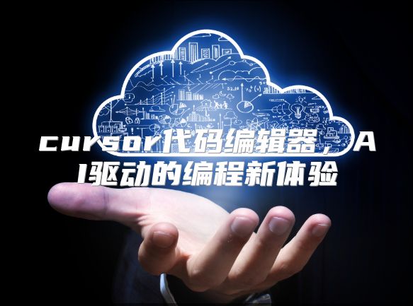 cursor代码编辑器，AI驱动的编程新体验