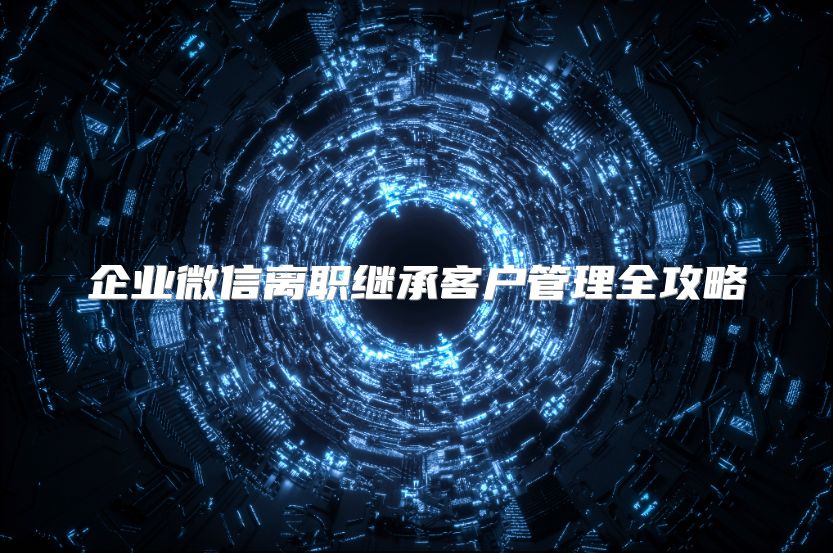 企业微信离职继承客户管理全攻略