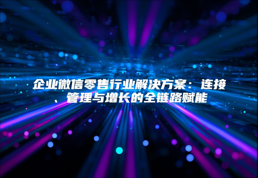 企业微信零售行业解决方案：连接、管理与增长的全链路赋能