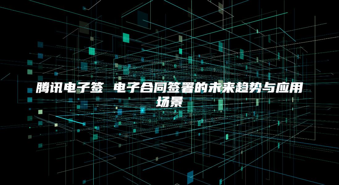 腾讯电子签 电子合同签署的未来趋势与应用场景