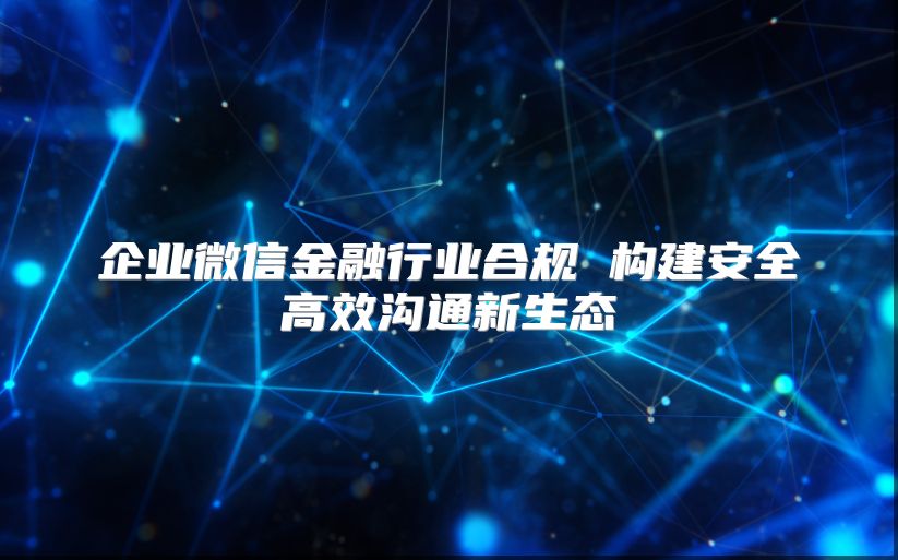 企业微信金融行业合规 构建安全高效沟通新生态