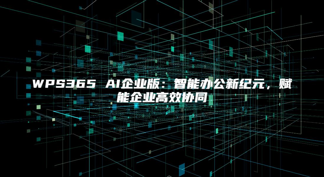 WPS365 AI企业版：智能办公新纪元，赋能企业高效协同