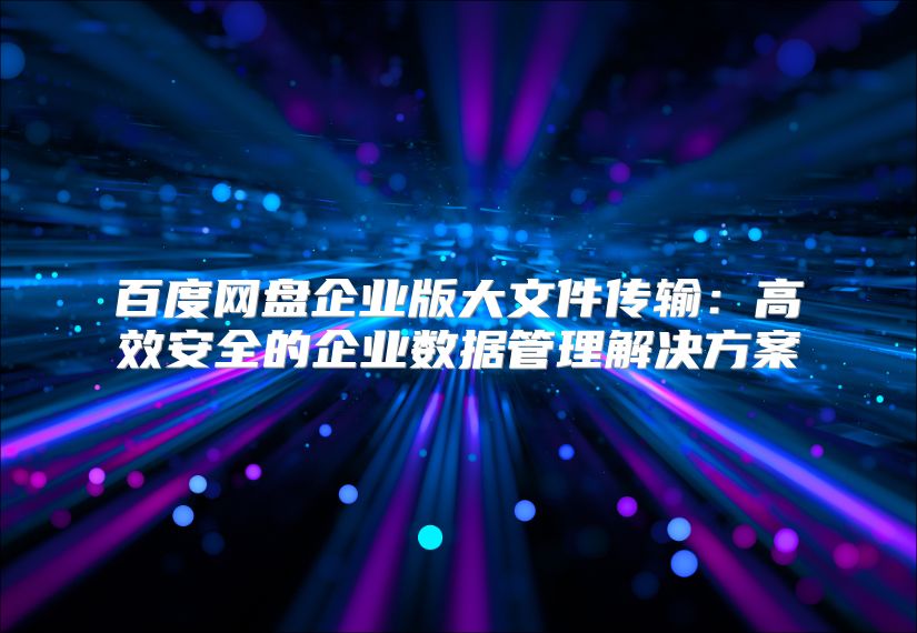 百度网盘企业版大文件传输：高效安全的企业数据管理解决方案