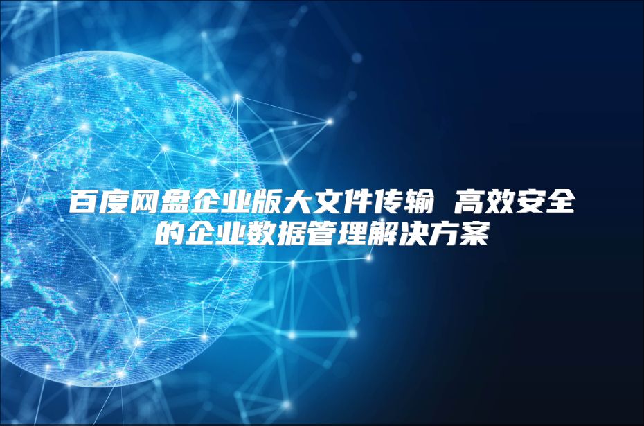 百度网盘企业版大文件传输 高效安全的企业数据管理解决方案