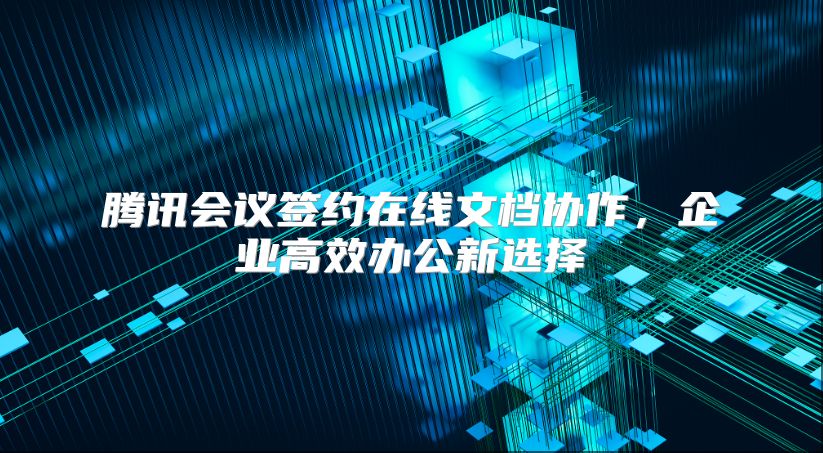 腾讯会议签约在线文档协作，企业高效办公新选择