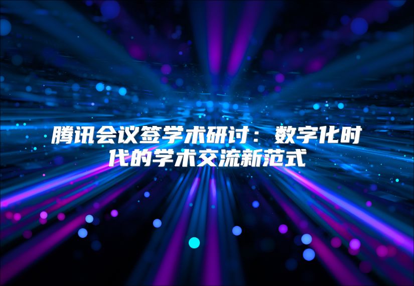 腾讯会议签学术研讨：数字化时代的学术交流新范式