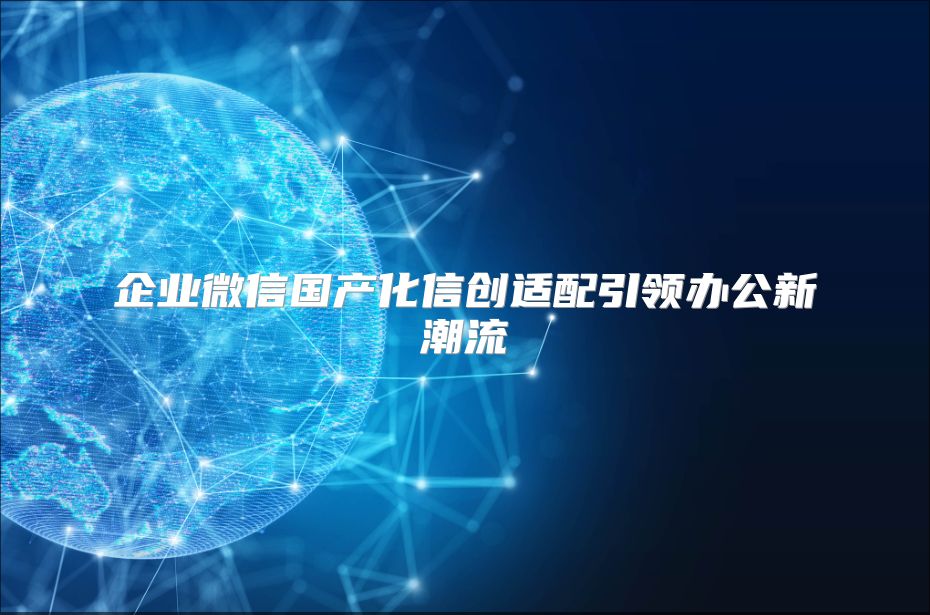 企业微信国产化信创适配引领办公新潮流