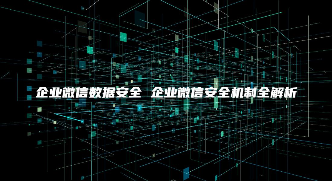 企业微信数据安全 企业微信安全机制全解析