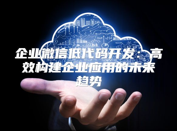 企业微信低代码开发：高效构建企业应用的未来趋势