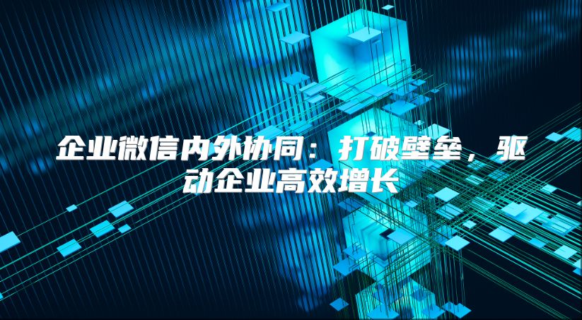 企业微信内外协同：打破壁垒，驱动企业高效增长