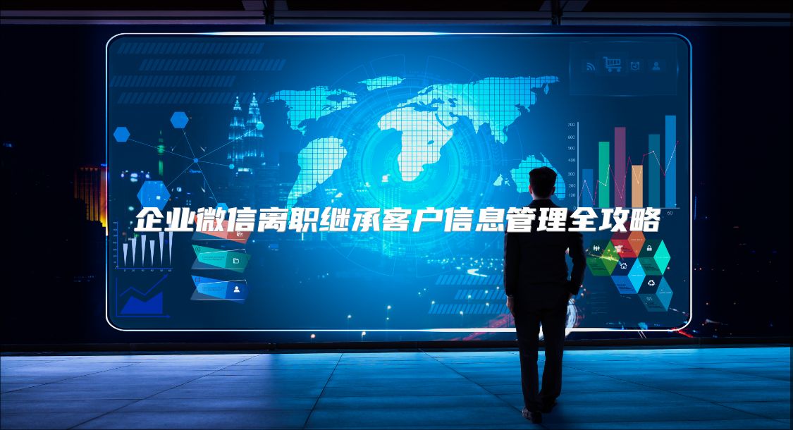 企业微信离职继承客户信息管理全攻略