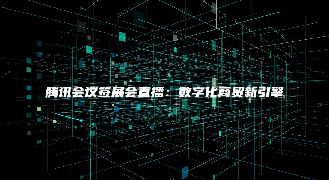 腾讯会议签展会直播：数字化商贸新引擎