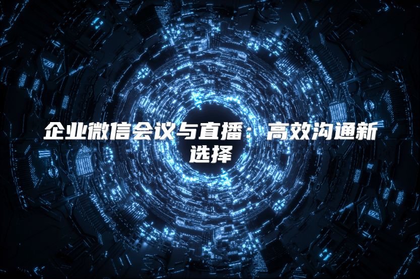 企业微信会议与直播：高效沟通新选择