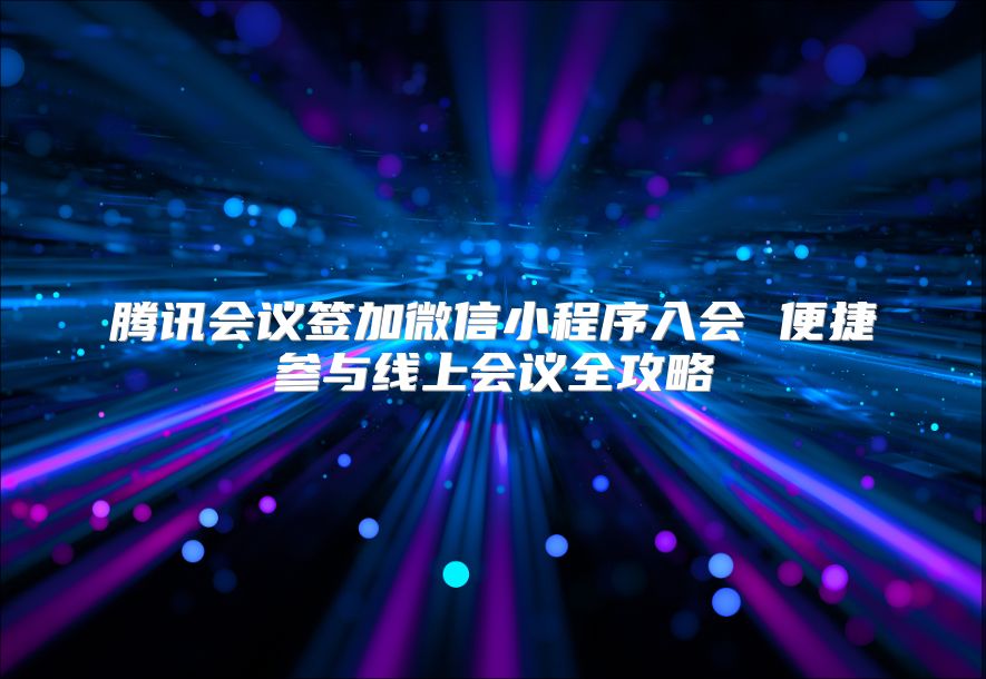腾讯会议签加微信小程序入会 便捷参与线上会议全攻略