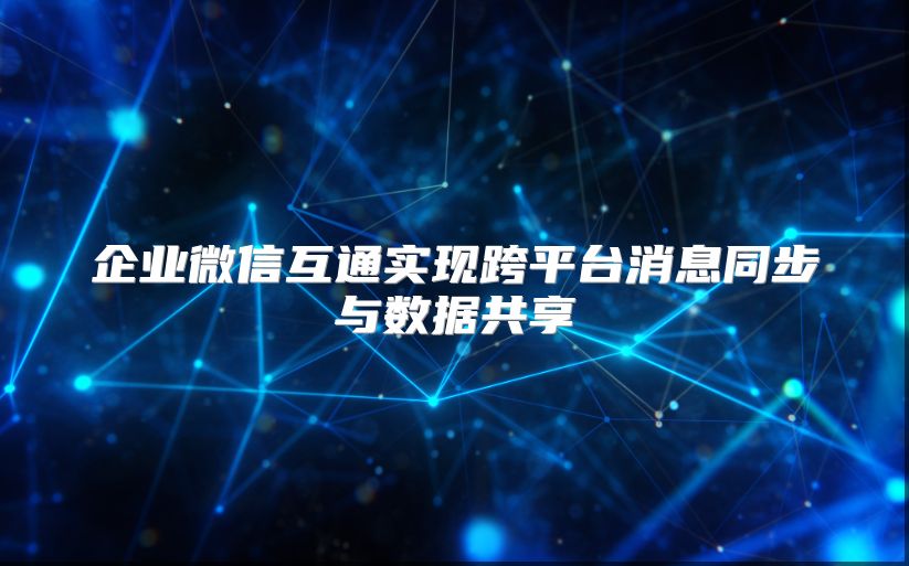 企业微信互通实现跨平台消息同步与数据共享
